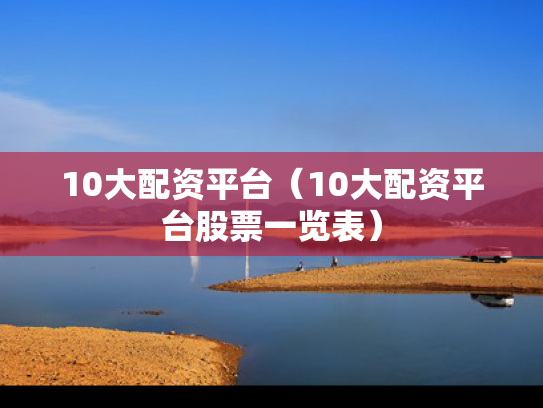 10大配资平台（10大配资平台股票一览表）