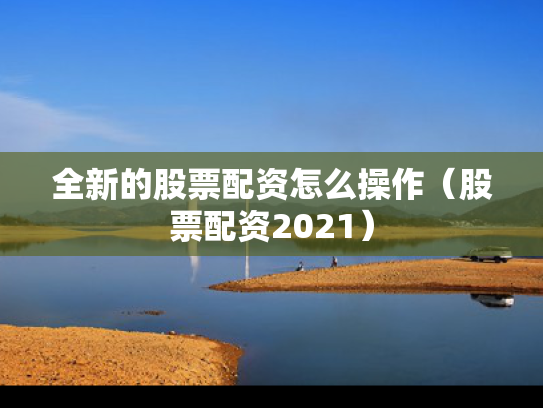 全新的股票配资怎么操作（股票配资2021）