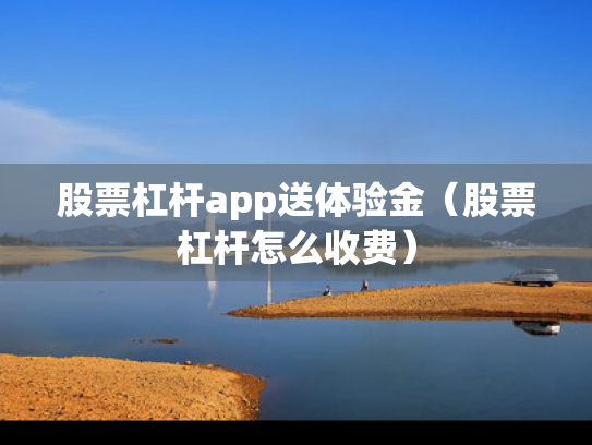 股票杠杆app送体验金（股票杠杆怎么收费）