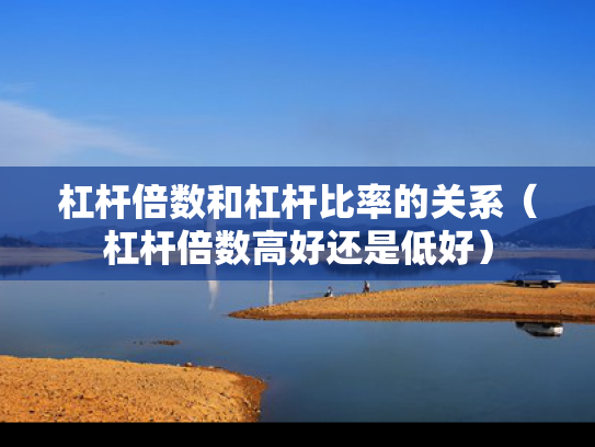 杠杆倍数和杠杆比率的关系（杠杆倍数高好还是低好）