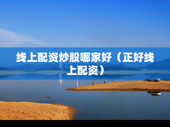 线上配资炒股哪家好（正好线上配资）