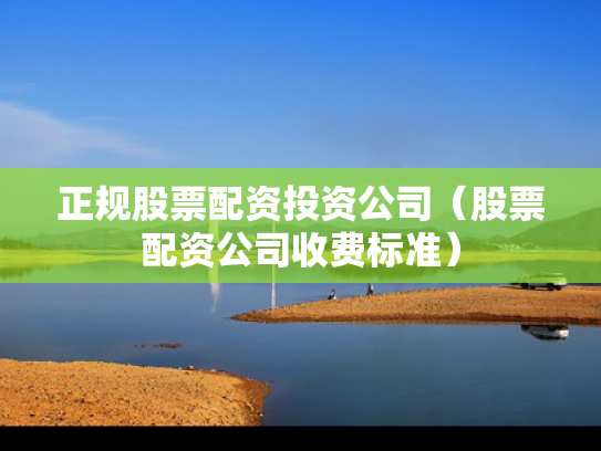 正规股票配资投资公司（股票配资公司收费标准）