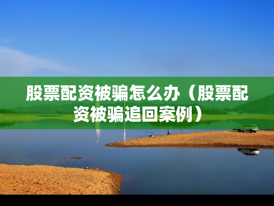 股票配资被骗怎么办（股票配资被骗追回案例）