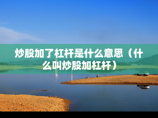 炒股加了杠杆是什么意思（什么叫炒股加杠杆）