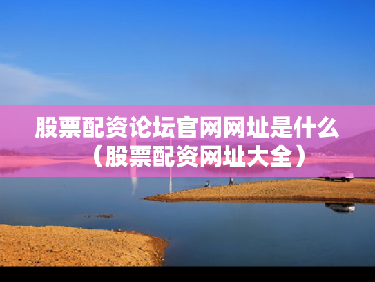 股票配资论坛官网网址是什么（股票配资网址大全）
