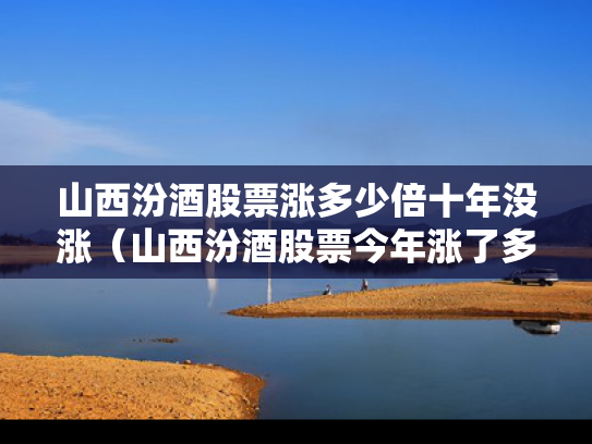 山西汾酒股票涨多少倍十年没涨（山西汾酒股票今年涨了多少）