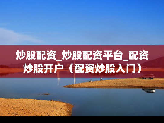 炒股配资_炒股配资平台_配资炒股开户（配资炒股入门）