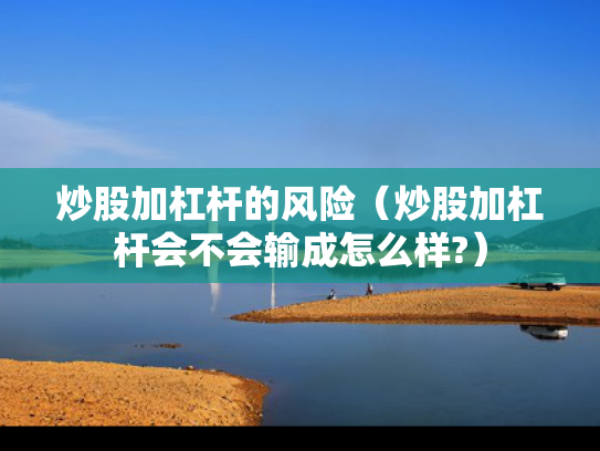 炒股加杠杆的风险（炒股加杠杆会不会输成怎么样?）