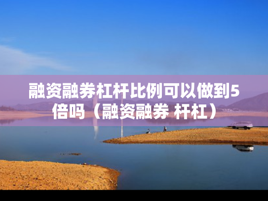 融资融券杠杆比例可以做到5倍吗（融资融券 杆杠）