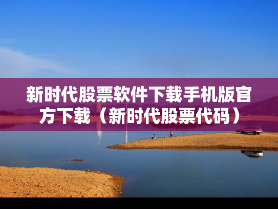 新时代股票软件下载手机版官方下载（新时代股票代码）