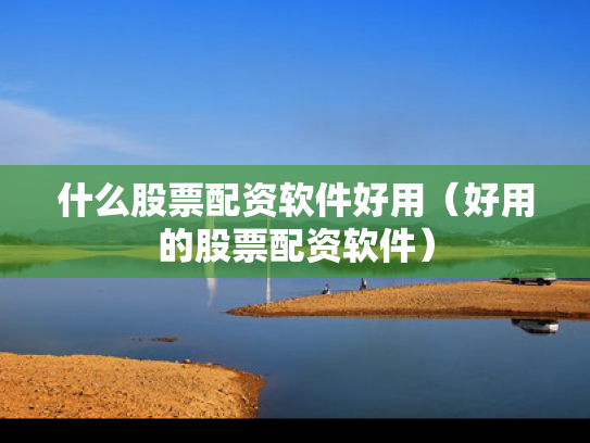 什么股票配资软件好用（好用的股票配资软件）