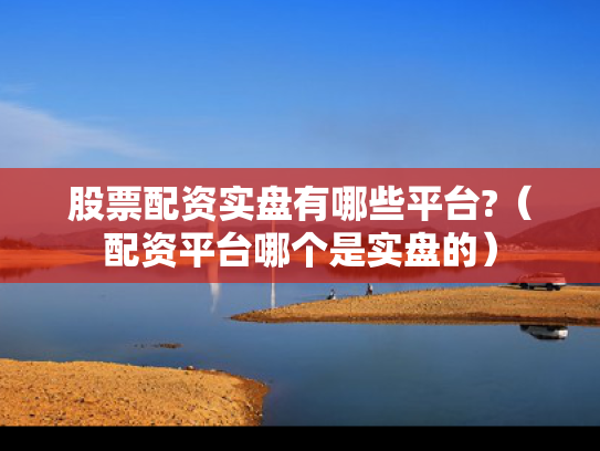 股票配资实盘有哪些平台?（配资平台哪个是实盘的）