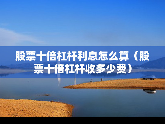 股票十倍杠杆利息怎么算（股票十倍杠杆收多少费）
