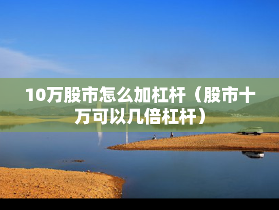 10万股市怎么加杠杆（股市十万可以几倍杠杆）