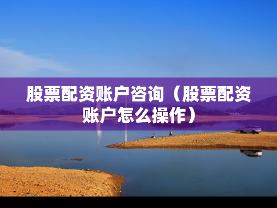 股票配资账户咨询（股票配资账户怎么操作）