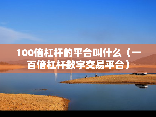 100倍杠杆的平台叫什么（一百倍杠杆数字交易平台）