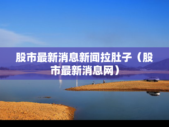 股市最新消息新闻拉肚子（股市最新消息网）