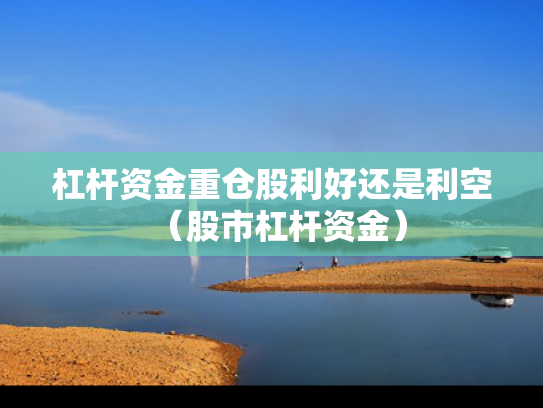 杠杆资金重仓股利好还是利空（股市杠杆资金）