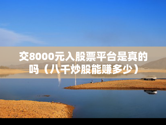 交8000元入股票平台是真的吗（八千炒股能赚多少）