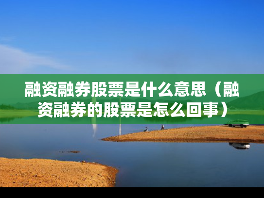 融资融券股票是什么意思（融资融券的股票是怎么回事）