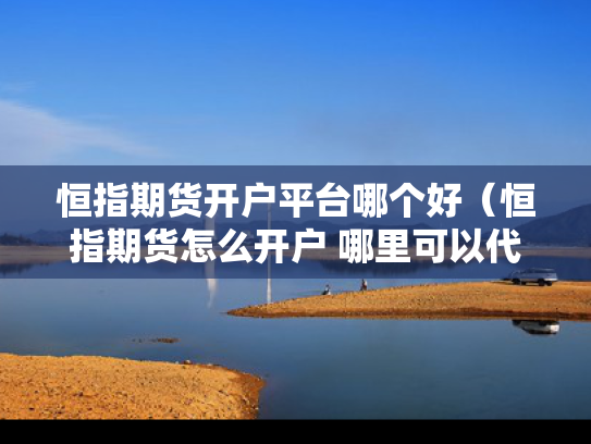 恒指期货开户平台哪个好（恒指期货怎么开户 哪里可以代理开户）