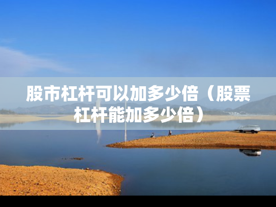 股市杠杆可以加多少倍（股票杠杆能加多少倍）