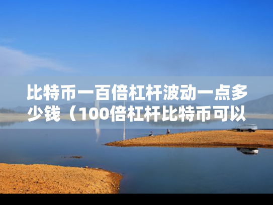 比特币一百倍杠杆波动一点多少钱（100倍杠杆比特币可以盈利多少）