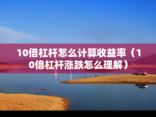 10倍杠杆怎么计算收益率（10倍杠杆涨跌怎么理解）