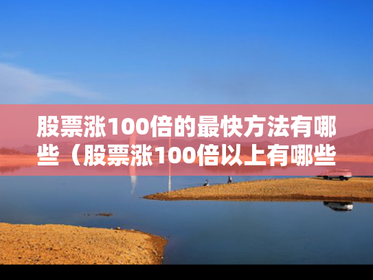 股票涨100倍的最快方法有哪些（股票涨100倍以上有哪些）