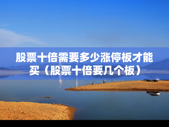 股票十倍需要多少涨停板才能买（股票十倍要几个板）