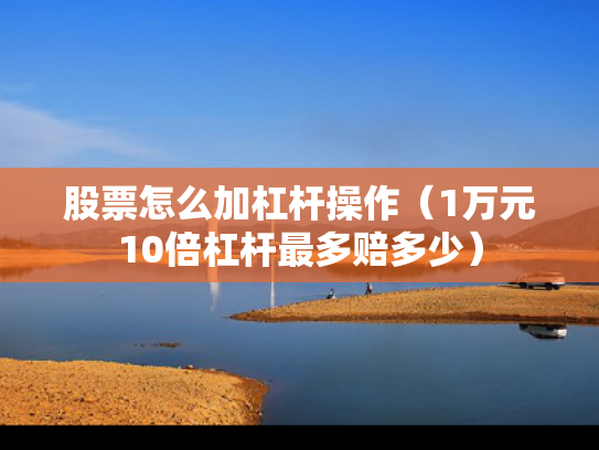 股票怎么加杠杆操作（1万元10倍杠杆最多赔多少）