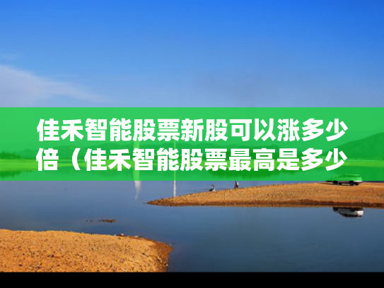 佳禾智能股票新股可以涨多少倍（佳禾智能股票最高是多少?）