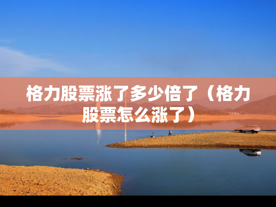 格力股票涨了多少倍了（格力股票怎么涨了）