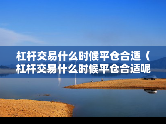 杠杆交易什么时候平仓合适（杠杆交易什么时候平仓合适呢）