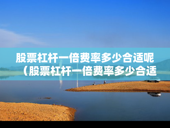 股票杠杆一倍费率多少合适呢（股票杠杆一倍费率多少合适呢知乎）