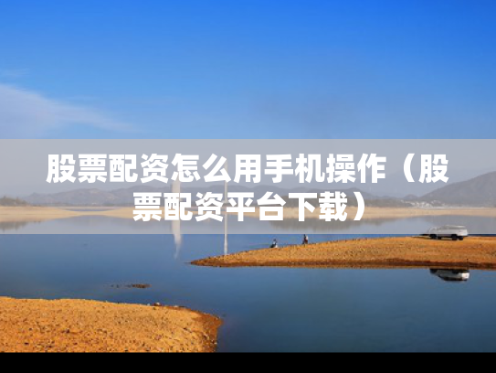 股票配资怎么用手机操作（股票配资平台下载）