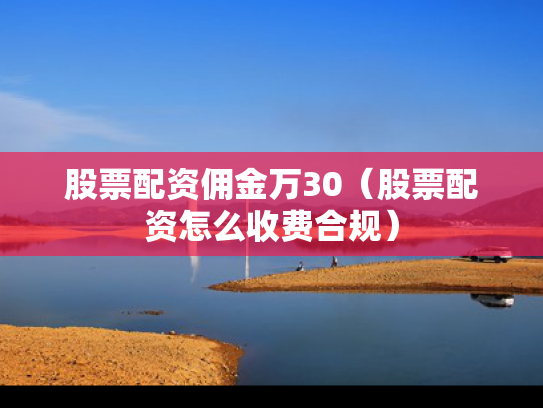 股票配资佣金万30（股票配资怎么收费合规）