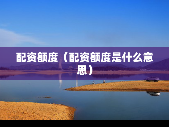 配资额度（配资额度是什么意思）