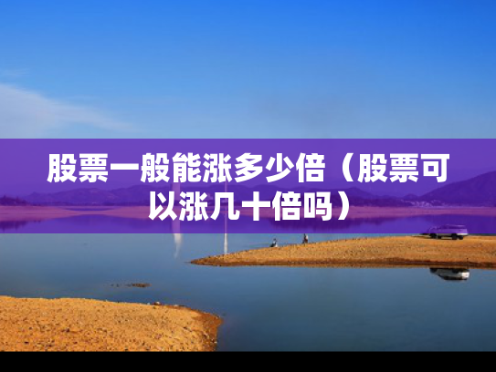 股票一般能涨多少倍（股票可以涨几十倍吗）