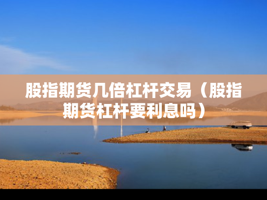股指期货几倍杠杆交易（股指期货杠杆要利息吗）