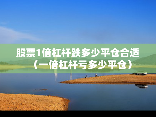 股票1倍杠杆跌多少平仓合适（一倍杠杆亏多少平仓）