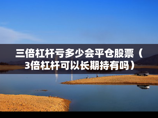 三倍杠杆亏多少会平仓股票（3倍杠杆可以长期持有吗）