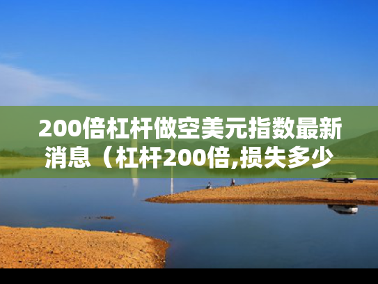 200倍杠杆做空美元指数最新消息（杠杆200倍,损失多少会平仓）