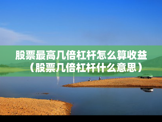 股票最高几倍杠杆怎么算收益（股票几倍杠杆什么意思）