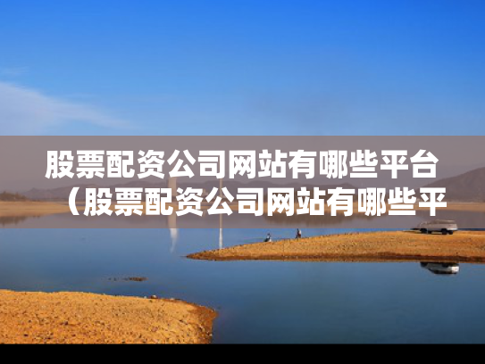 股票配资公司网站有哪些平台（股票配资公司网站有哪些平台可以用）
