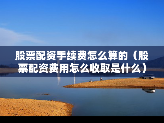 股票配资手续费怎么算的（股票配资费用怎么收取是什么）