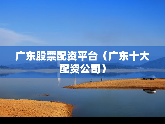 广东股票配资平台（广东十大配资公司）