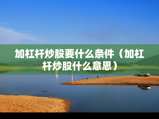 加杠杆炒股要什么条件（加杠杆炒股什么意思）
