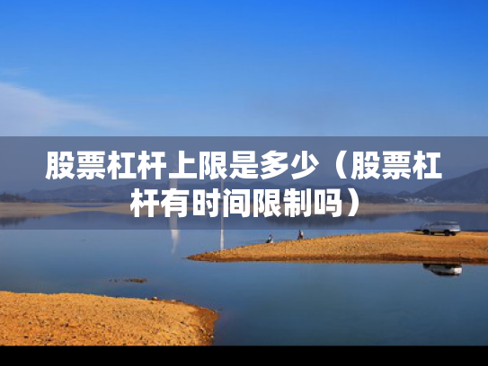 股票杠杆上限是多少（股票杠杆有时间限制吗）