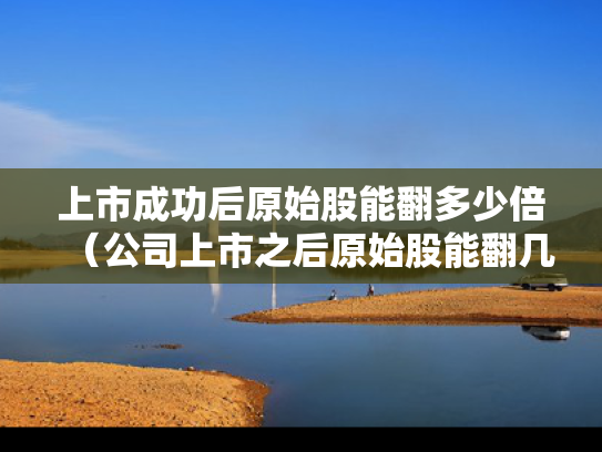 上市成功后原始股能翻多少倍（公司上市之后原始股能翻几倍）